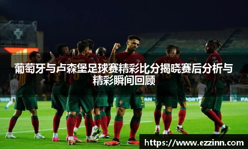 葡萄牙与卢森堡足球赛精彩比分揭晓赛后分析与精彩瞬间回顾
